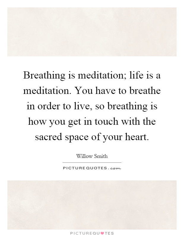 Breathing is meditation; life is a meditation. You have to breathe in order to live, so breathing is how you get in touch with the sacred space of your heart Picture Quote #1