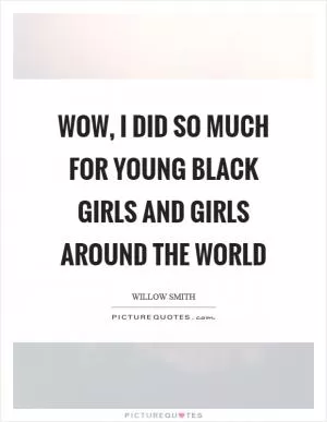 Wow, I did so much for young black girls and girls around the world Picture Quote #1