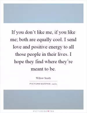 If you don’t like me, if you like me; both are equally cool. I send love and positive energy to all those people in their lives. I hope they find where they’re meant to be Picture Quote #1