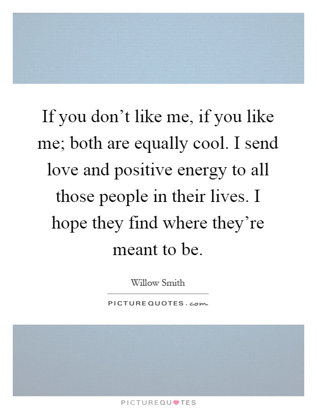 If you don't like me, if you like me; both are equally cool. I send love and positive energy to all those people in their lives. I hope they find where they're meant to be Picture Quote #1