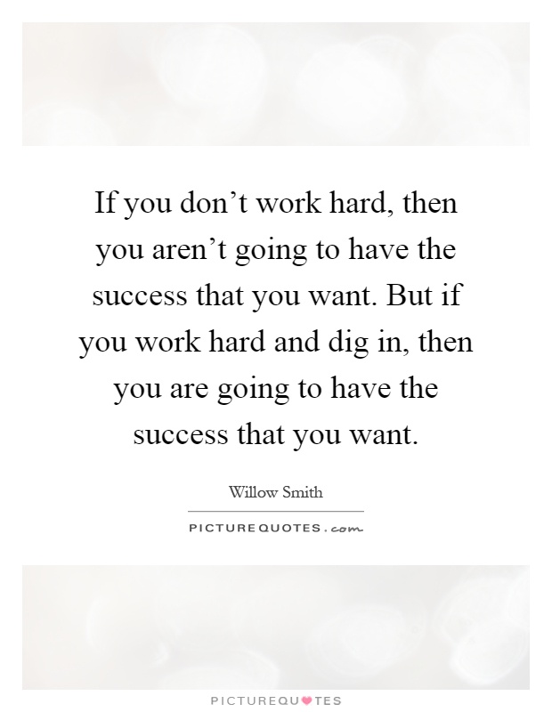 If you don't work hard, then you aren't going to have the success that you want. But if you work hard and dig in, then you are going to have the success that you want Picture Quote #1
