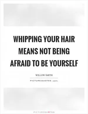 Whipping your hair means not being afraid to be yourself Picture Quote #1