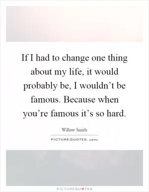 If I had to change one thing about my life, it would probably be, I wouldn’t be famous. Because when you’re famous it’s so hard Picture Quote #1