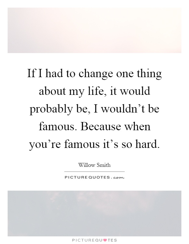 If I had to change one thing about my life, it would probably be, I wouldn't be famous. Because when you're famous it's so hard Picture Quote #1