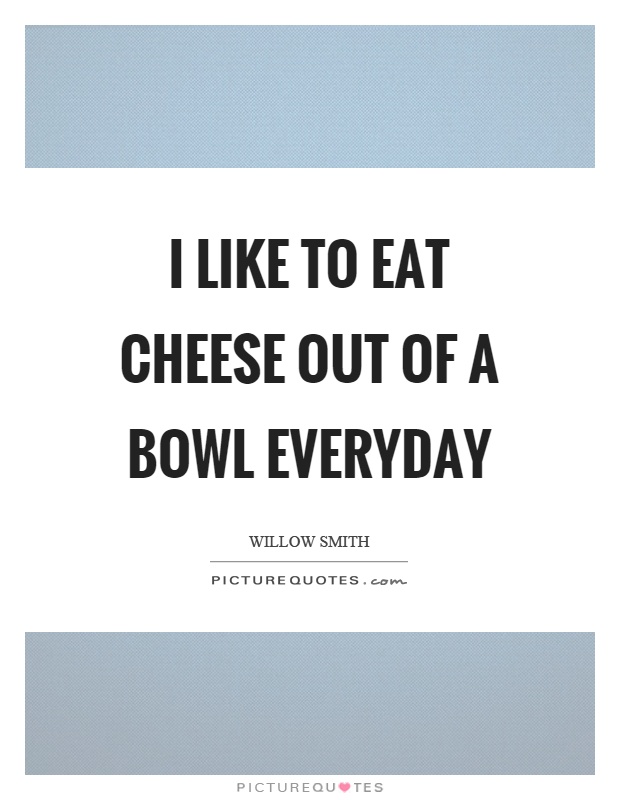 I like to eat cheese out of a bowl everyday Picture Quote #1
