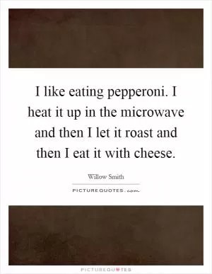 I like eating pepperoni. I heat it up in the microwave and then I let it roast and then I eat it with cheese Picture Quote #1