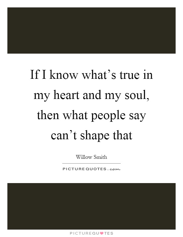 If I know what's true in my heart and my soul, then what people say can't shape that Picture Quote #1