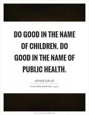Do good in the name of children. Do good in the name of public health Picture Quote #1