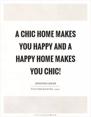 A chic home makes you happy and a happy home makes you chic! Picture Quote #1