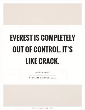 Everest is completely out of control. It’s like crack Picture Quote #1