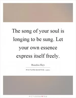 The song of your soul is longing to be sung. Let your own essence express itself freely Picture Quote #1