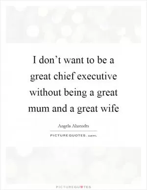 I don’t want to be a great chief executive without being a great mum and a great wife Picture Quote #1