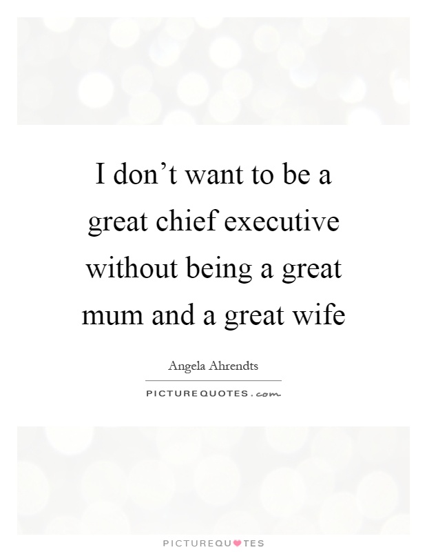 I don't want to be a great chief executive without being a great mum and a great wife Picture Quote #1