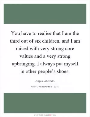 You have to realise that I am the third out of six children, and I am raised with very strong core values and a very strong upbringing. I always put myself in other people’s shoes Picture Quote #1