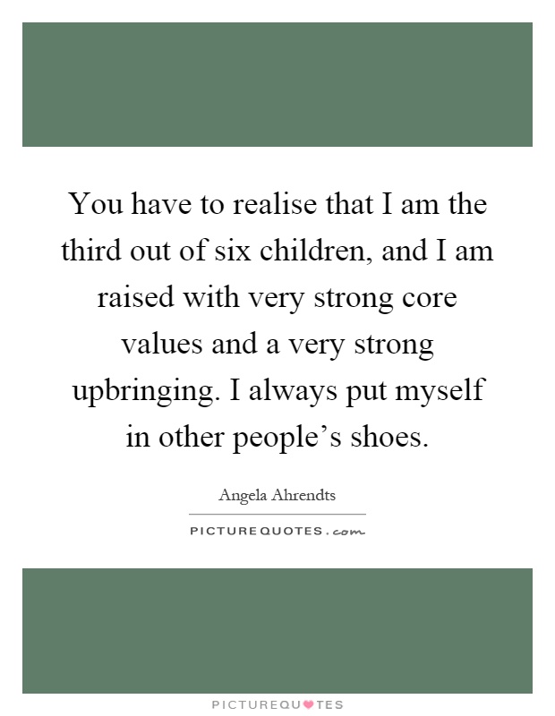 You have to realise that I am the third out of six children, and I am raised with very strong core values and a very strong upbringing. I always put myself in other people's shoes Picture Quote #1