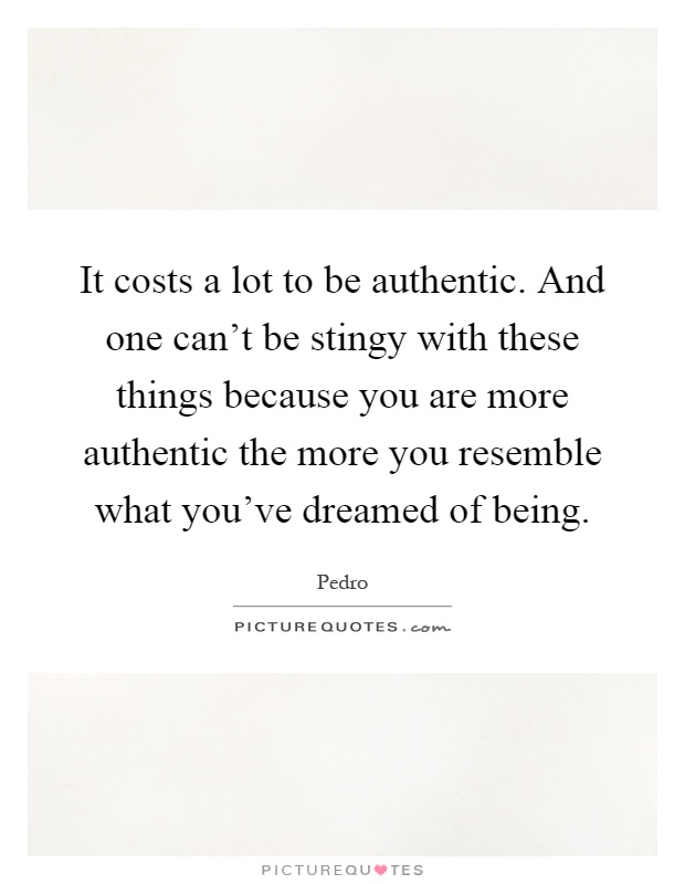 It costs a lot to be authentic. And one can't be stingy with these things because you are more authentic the more you resemble what you've dreamed of being Picture Quote #1