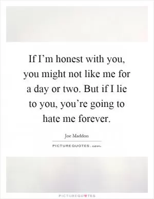 If I’m honest with you, you might not like me for a day or two. But if I lie to you, you’re going to hate me forever Picture Quote #1