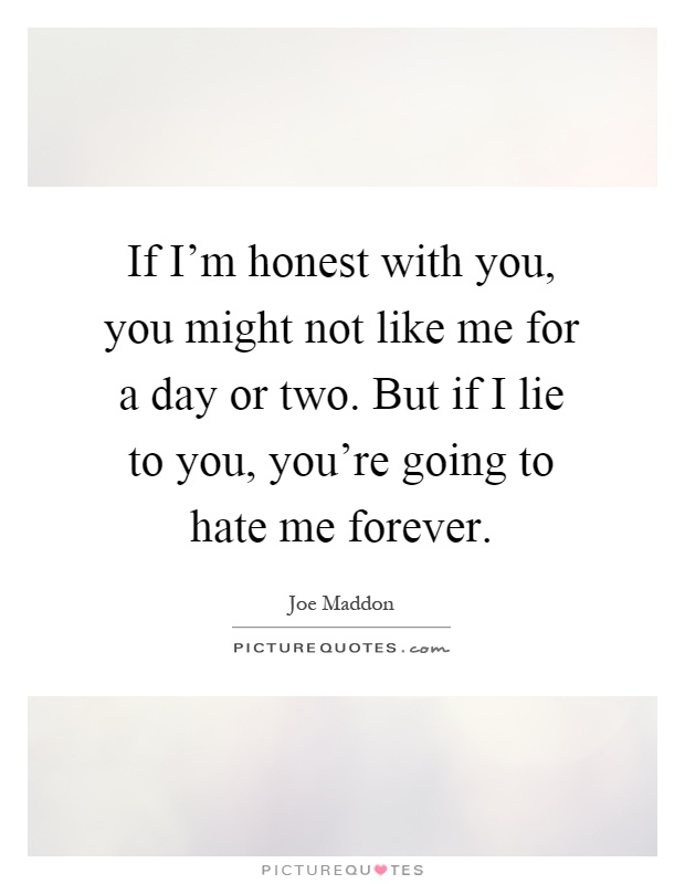 If I'm honest with you, you might not like me for a day or two. But if I lie to you, you're going to hate me forever Picture Quote #1