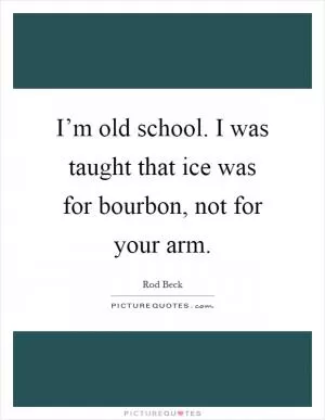 I’m old school. I was taught that ice was for bourbon, not for your arm Picture Quote #1