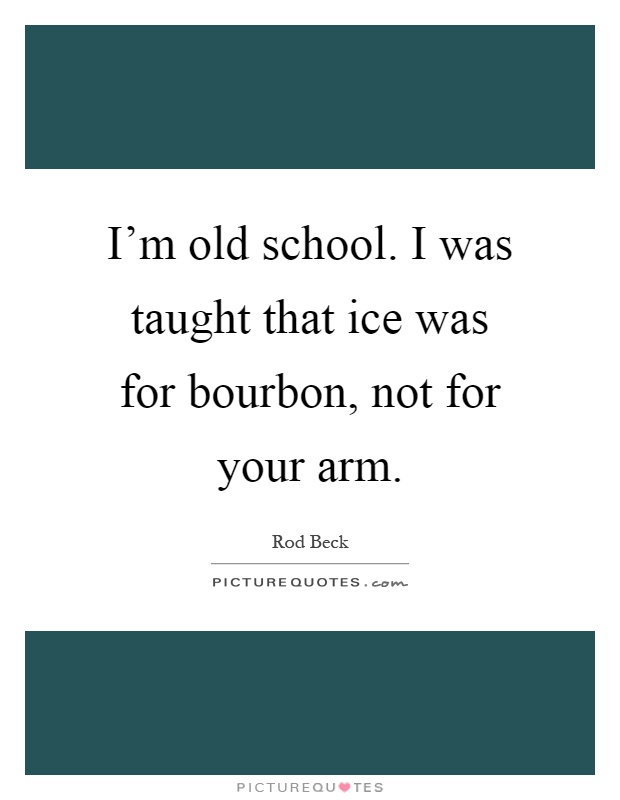 I'm old school. I was taught that ice was for bourbon, not for your arm Picture Quote #1