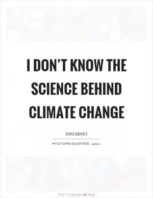 I don’t know the science behind climate change Picture Quote #1