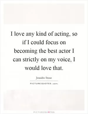 I love any kind of acting, so if I could focus on becoming the best actor I can strictly on my voice, I would love that Picture Quote #1