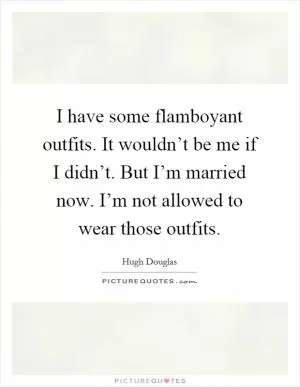 I have some flamboyant outfits. It wouldn’t be me if I didn’t. But I’m married now. I’m not allowed to wear those outfits Picture Quote #1