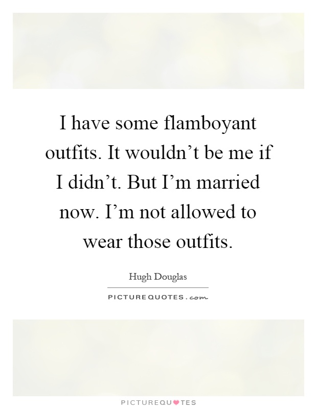 I have some flamboyant outfits. It wouldn't be me if I didn't. But I'm married now. I'm not allowed to wear those outfits Picture Quote #1