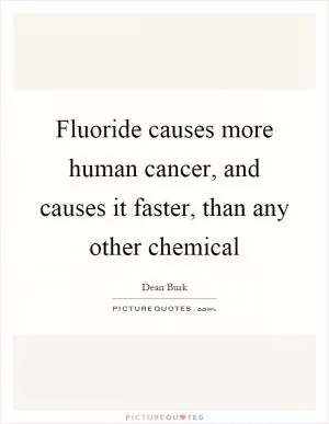 Fluoride causes more human cancer, and causes it faster, than any other chemical Picture Quote #1