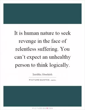 It is human nature to seek revenge in the face of relentless suffering. You can’t expect an unhealthy person to think logically Picture Quote #1
