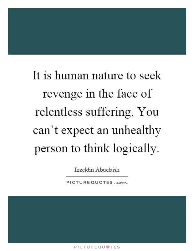 It is human nature to seek revenge in the face of relentless suffering. You can't expect an unhealthy person to think logically Picture Quote #1