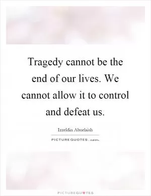 Tragedy cannot be the end of our lives. We cannot allow it to control and defeat us Picture Quote #1