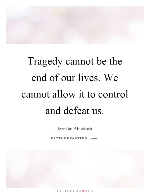 Tragedy cannot be the end of our lives. We cannot allow it to control and defeat us Picture Quote #1