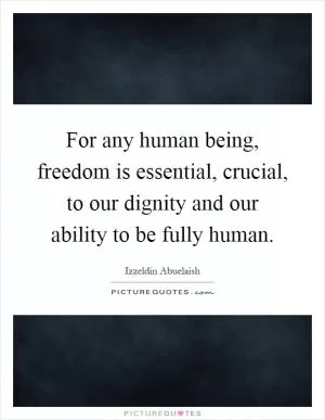 For any human being, freedom is essential, crucial, to our dignity and our ability to be fully human Picture Quote #1