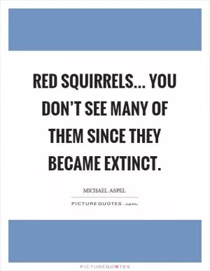 Red squirrels... you don’t see many of them since they became extinct Picture Quote #1