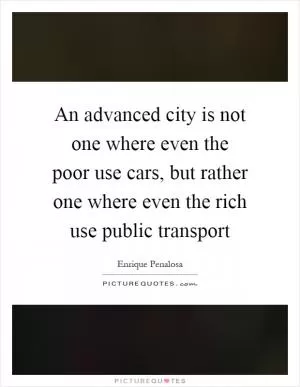 An advanced city is not one where even the poor use cars, but rather one where even the rich use public transport Picture Quote #1