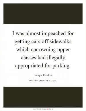 I was almost impeached for getting cars off sidewalks which car owning upper classes had illegally appropriated for parking Picture Quote #1