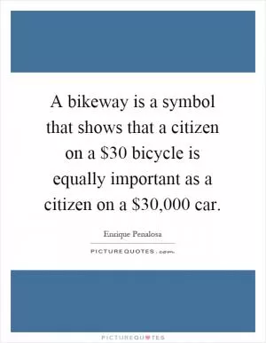 A bikeway is a symbol that shows that a citizen on a $30 bicycle is equally important as a citizen on a $30,000 car Picture Quote #1