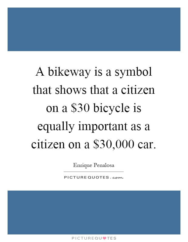 A bikeway is a symbol that shows that a citizen on a $30 bicycle is equally important as a citizen on a $30,000 car Picture Quote #1