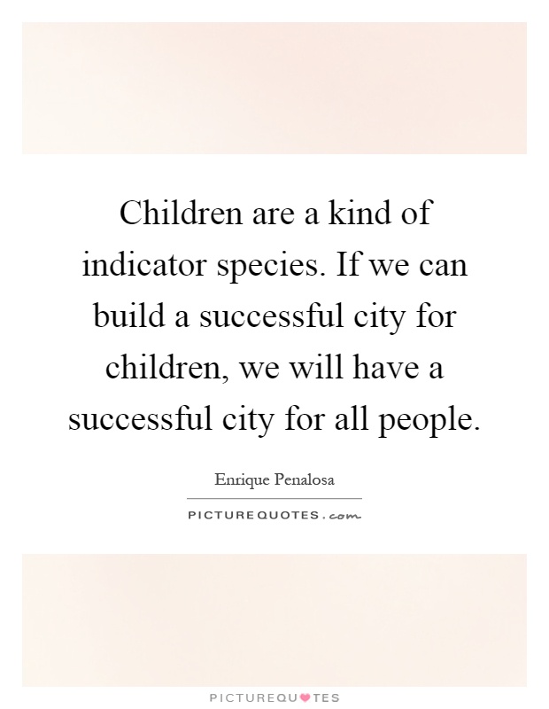 Children are a kind of indicator species. If we can build a successful city for children, we will have a successful city for all people Picture Quote #1