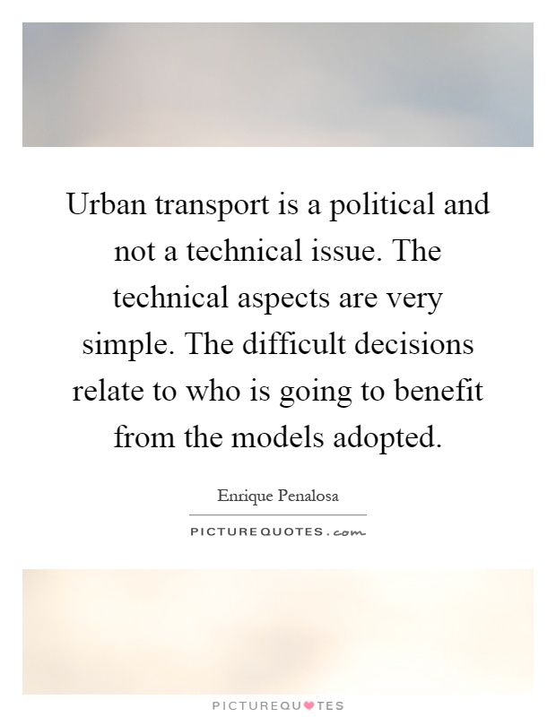 Urban transport is a political and not a technical issue. The technical aspects are very simple. The difficult decisions relate to who is going to benefit from the models adopted Picture Quote #1