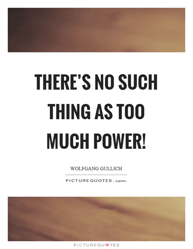 There's no such thing as too much power! Picture Quote #1