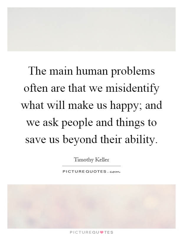 The main human problems often are that we misidentify what will make us happy; and we ask people and things to save us beyond their ability Picture Quote #1
