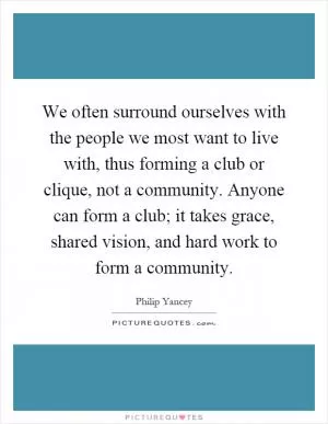 We often surround ourselves with the people we most want to live with, thus forming a club or clique, not a community. Anyone can form a club; it takes grace, shared vision, and hard work to form a community Picture Quote #1