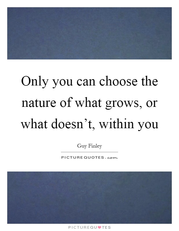 Only you can choose the nature of what grows, or what doesn't, within you Picture Quote #1