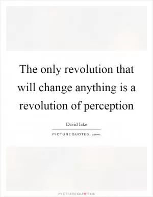 The only revolution that will change anything is a revolution of perception Picture Quote #1