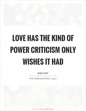 Love has the kind of power criticism only wishes it had Picture Quote #1
