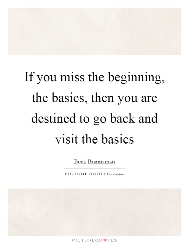 If you miss the beginning, the basics, then you are destined to go back and visit the basics Picture Quote #1