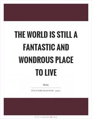 The world is still a fantastic and wondrous place to live Picture Quote #1