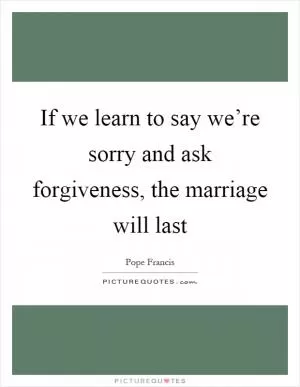 If we learn to say we’re sorry and ask forgiveness, the marriage will last Picture Quote #1